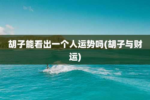 胡子能看出一个人运势吗(胡子与财运)