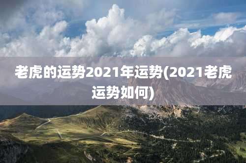 老虎的运势2021年运势(2021老虎运势如何)
