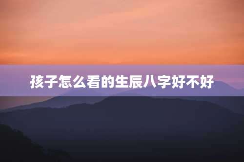 孩子怎么看的生辰八字好不好