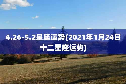 4.26-5.2星座运势(2021年1月24日十二星座运势)