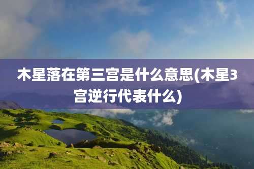 木星落在第三宫是什么意思(木星3宫逆行代表什么)