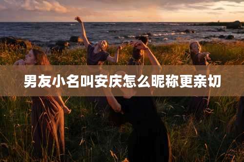 男友小名叫安庆怎么昵称更亲切