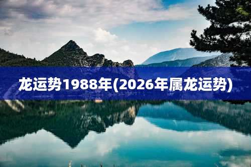 龙运势1988年(2026年属龙运势)
