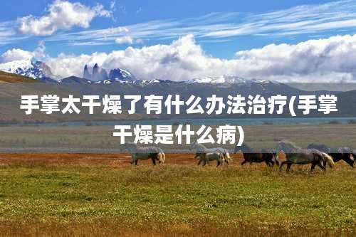 手掌太干燥了有什么办法治疗(手掌干燥是什么病)