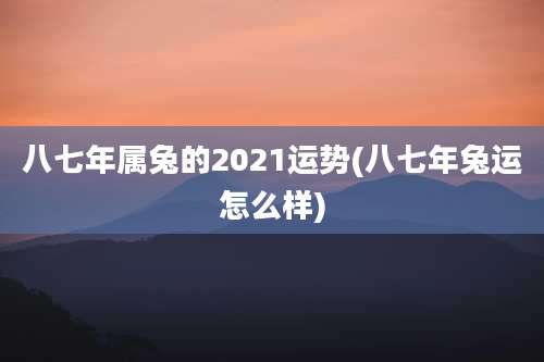 八七年属兔的2021运势(八七年兔运怎么样)