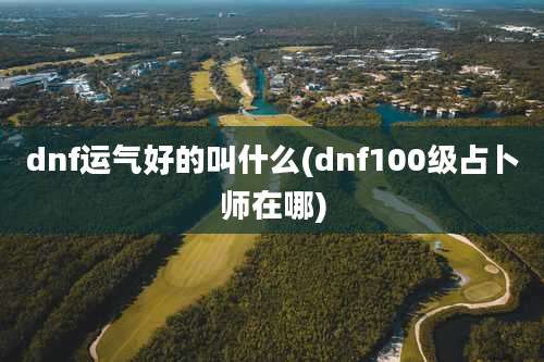 dnf运气好的叫什么(dnf100级占卜师在哪)