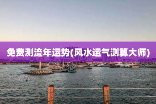 免费测流年运势(风水运气测算大师)