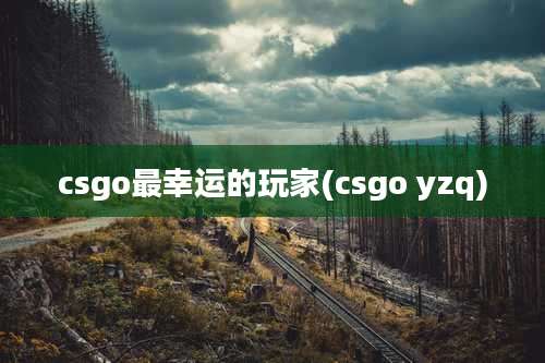 csgo最幸运的玩家(csgo yzq)