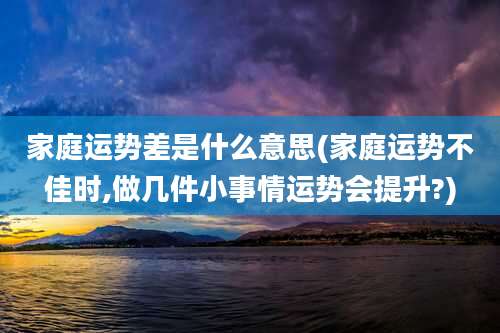 家庭运势差是什么意思(家庭运势不佳时,做几件小事情运势会提升?)