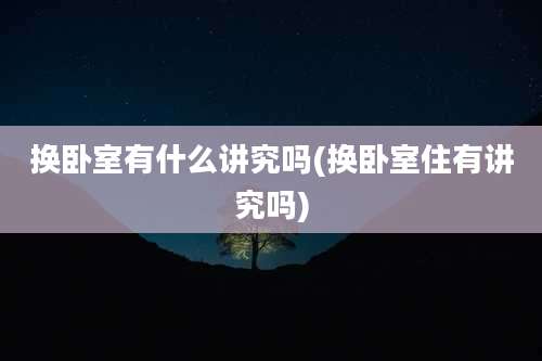 换卧室有什么讲究吗(换卧室住有讲究吗)