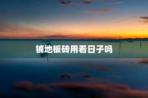 铺地板砖用看日子吗