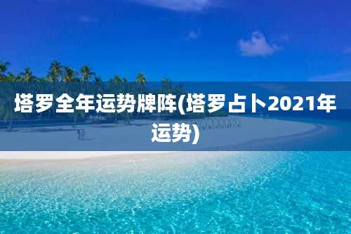 塔罗全年运势牌阵(塔罗占卜2021年运势)