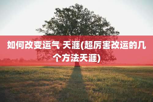 如何改变运气 天涯(超厉害改运的几个方法天涯)
