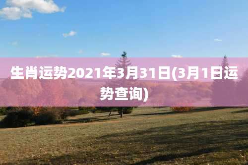 生肖运势2021年3月31日(3月1日运势查询)
