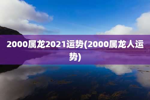 2000属龙2021运势(2000属龙人运势)