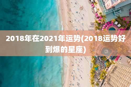 2018年在2021年运势(2018运势好到爆的星座)