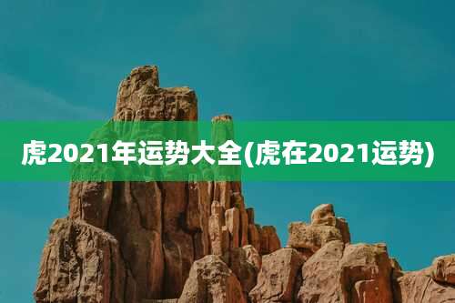 虎2021年运势大全(虎在2021运势)
