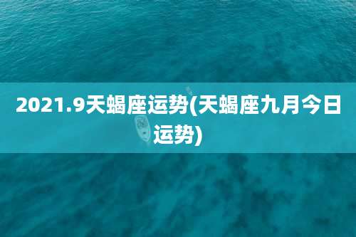2021.9天蝎座运势(天蝎座九月今日运势)