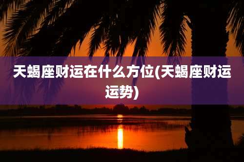 天蝎座财运在什么方位(天蝎座财运运势)