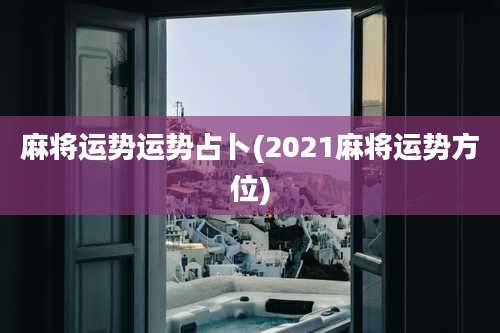 麻将运势运势占卜(2021麻将运势方位)