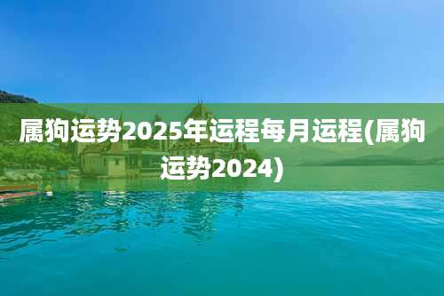 属狗运势2025年运程每月运程(属狗运势2024)