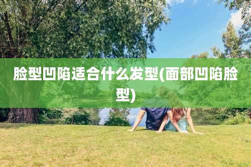 脸型凹陷适合什么发型(面部凹陷脸型)