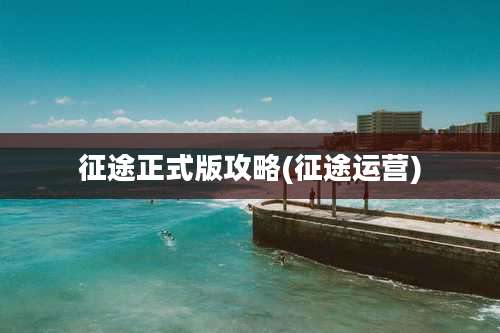 征途正式版攻略(征途运营)