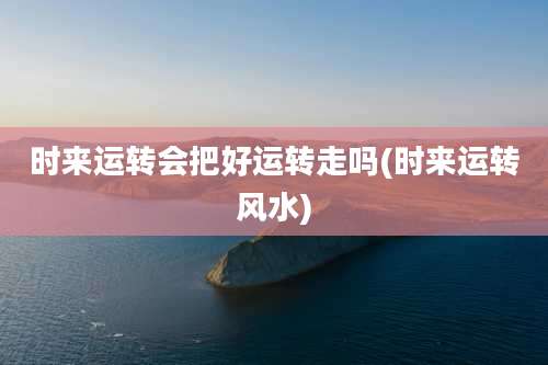 时来运转会把好运转走吗(时来运转风水)
