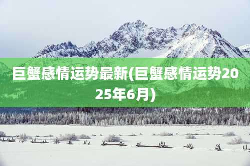巨蟹感情运势最新(巨蟹感情运势2025年6月)
