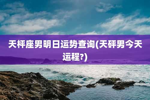天枰座男明日运势查询(天砰男今天运程?)