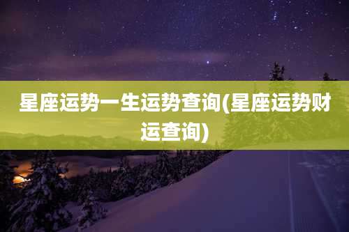 星座运势一生运势查询(星座运势财运查询)