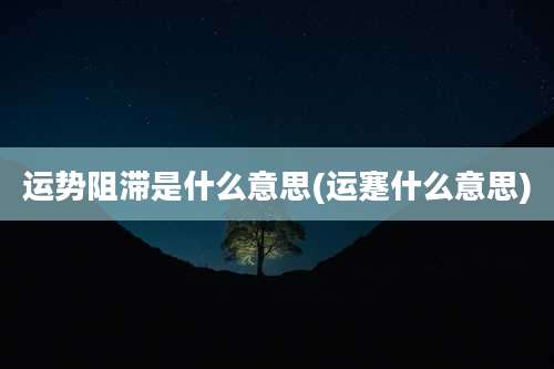 运势阻滞是什么意思(运蹇什么意思)