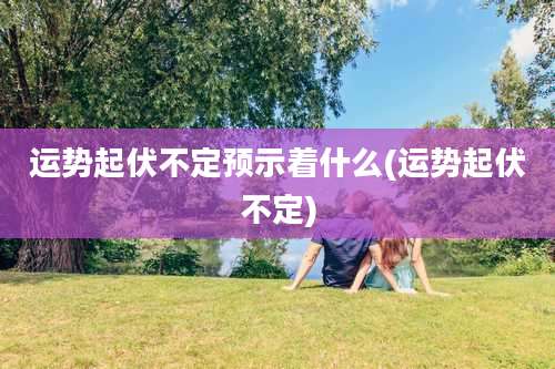 运势起伏不定预示着什么(运势起伏不定)