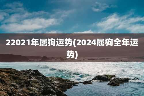 22021年属狗运势(2024属狗全年运势)