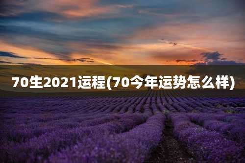 70生2021运程(70今年运势怎么样)