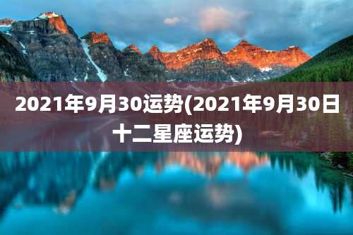 2021年9月30运势(2021年9月30日十二星座运势)