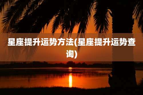 星座提升运势方法(星座提升运势查询)
