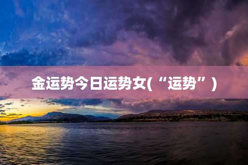 金运势今日运势女(“运势”)