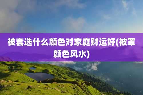 被套选什么颜色对家庭财运好(被罩颜色风水)