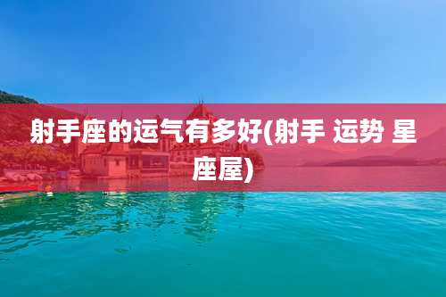 射手座的运气有多好(射手 运势 星座屋)