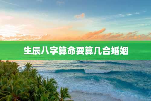 生辰八字算命要算几合婚姻