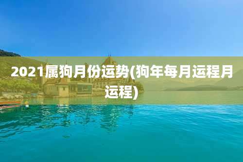 2021属狗月份运势(狗年每月运程月运程)