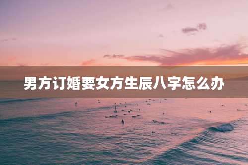 男方订婚要女方生辰八字怎么办