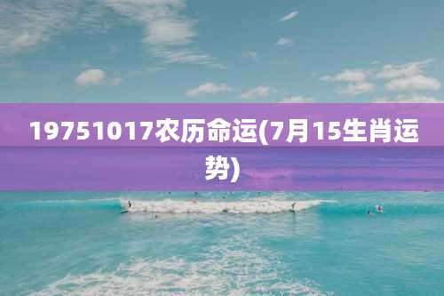 19751017农历命运(7月15生肖运势)