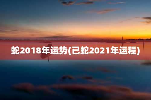 蛇2018年运势(已蛇2021年运程)