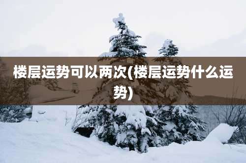 楼层运势可以两次(楼层运势什么运势)