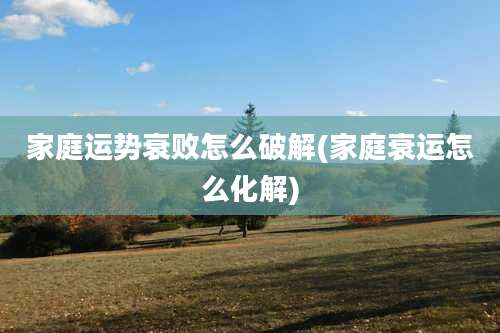 家庭运势衰败怎么破解(家庭衰运怎么化解)