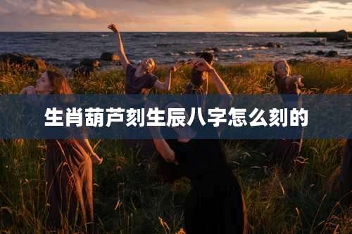 生肖葫芦刻生辰八字怎么刻的