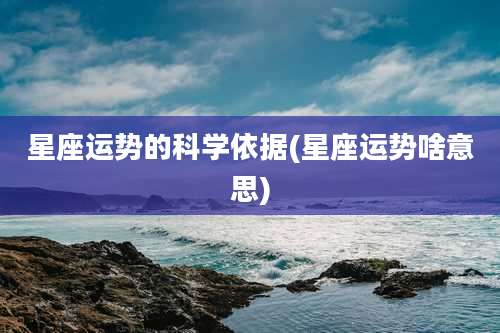 星座运势的科学依据(星座运势啥意思)