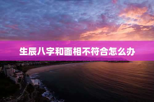 生辰八字和面相不符合怎么办